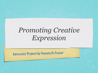 Promoting Creative
       Expression

Ad v oc a cy Projec t by G weny th Fra se r
 