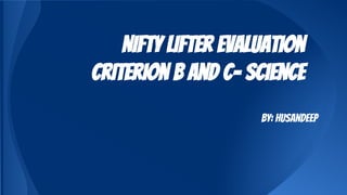 Nifty Lifter Evaluation
Criterion B and C- Science
By: Husandeep
 