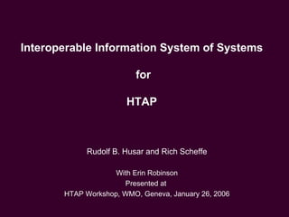 Interoperable Information System of Systems  for HTAP  Rudolf B. Husar and Rich Scheffe With Erin Robinson Presented at  HTAP Workshop, WMO, Geneva, January 26, 2006 