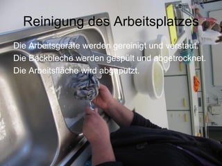 Reinigung des Arbeitsplatzes Die Arbeitsgeräte werden gereinigt und verstaut.  Die Backbleche werden gespült und abgetrocknet. Die Arbeitsfläche wird abgeputzt. 