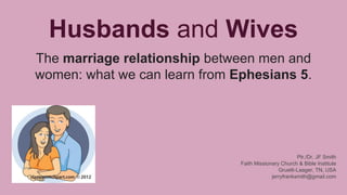 Husbands and Wives
The marriage relationship between men and
women: what we can learn from Ephesians 5.
Ptr./Dr. JF Smith
Faith Missionary Church & Bible Institute
Gruetli-Laager, TN, USA
jerryfranksmith@gmail.com
 