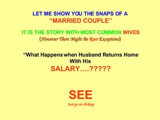 LET ME SHOW YOU THE SNAPS OF A   “ MARRIED COUPLE” IT IS THE STORY WITH MOST COMMON   WIVES ( However There Might Be  Rare  Exceptions )   “ What Happens when Husband Returns Home With His   SALARY….????? SEE Just go on clicking 