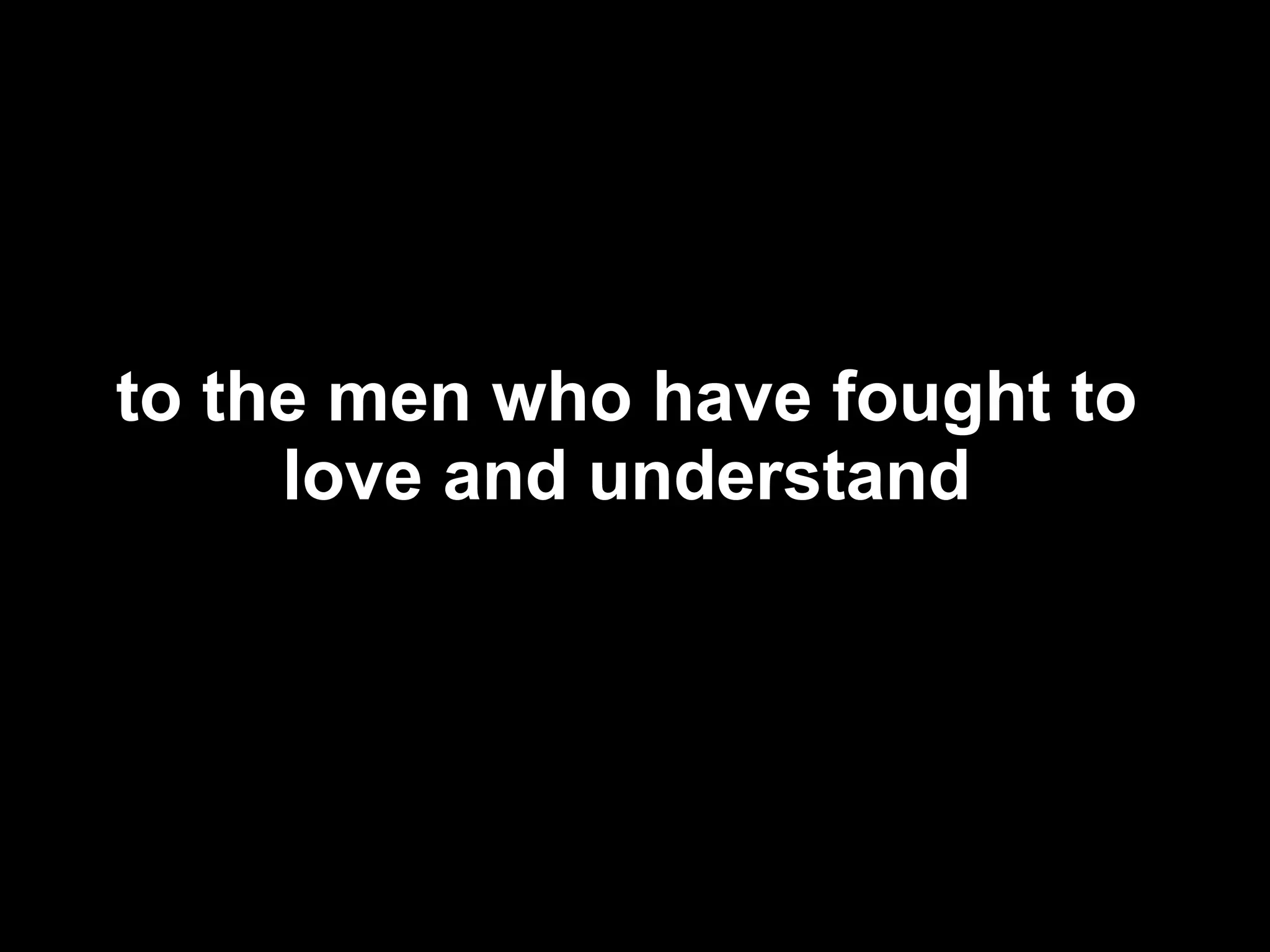 to the men who have fought to love and understand 