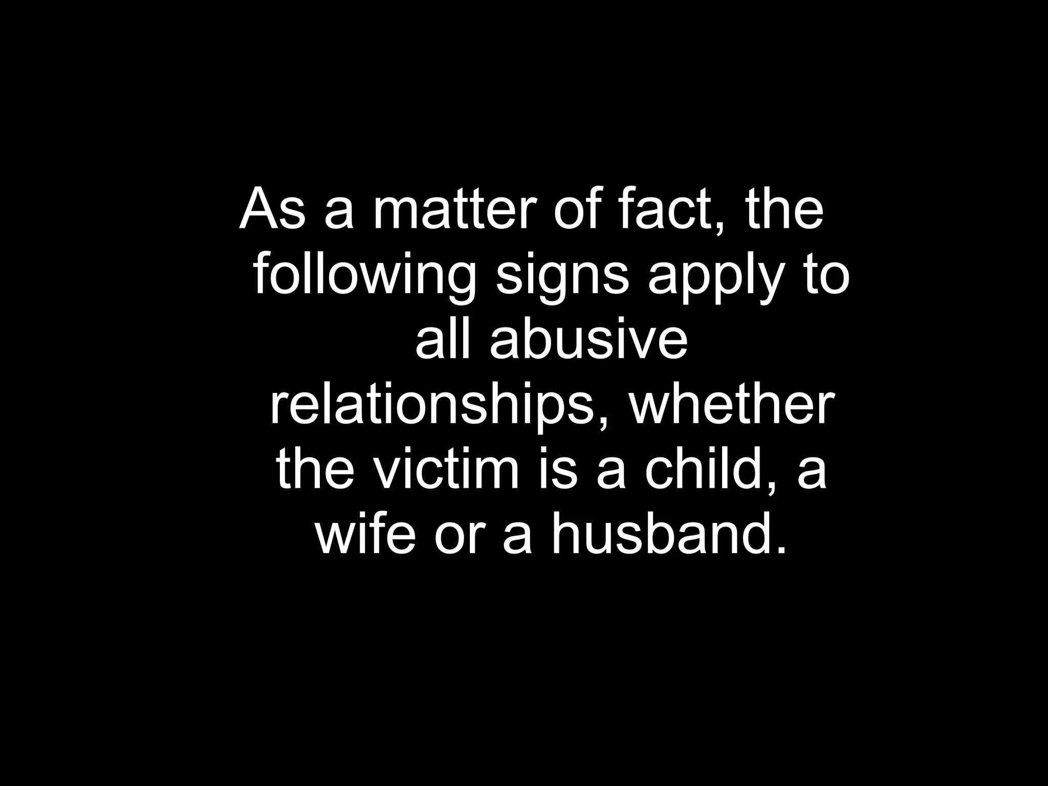 As a matter of fact, the following signs apply to all abusive relationships, whether the victim is a child, a wife or a husband. 