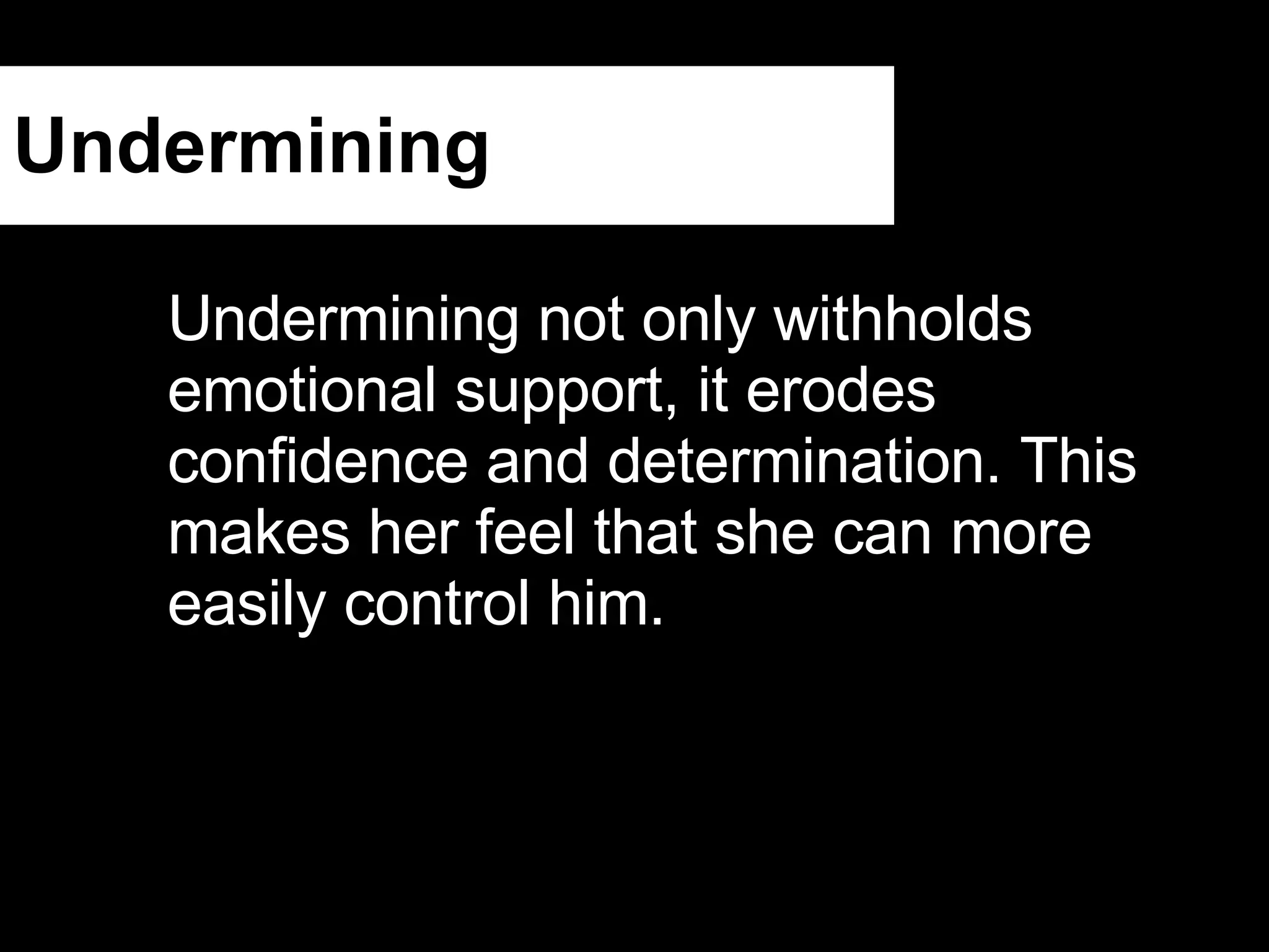 Undermining Undermining not only withholds emotional support, it erodes confidence and determination. This makes her feel that she can more easily control him. 