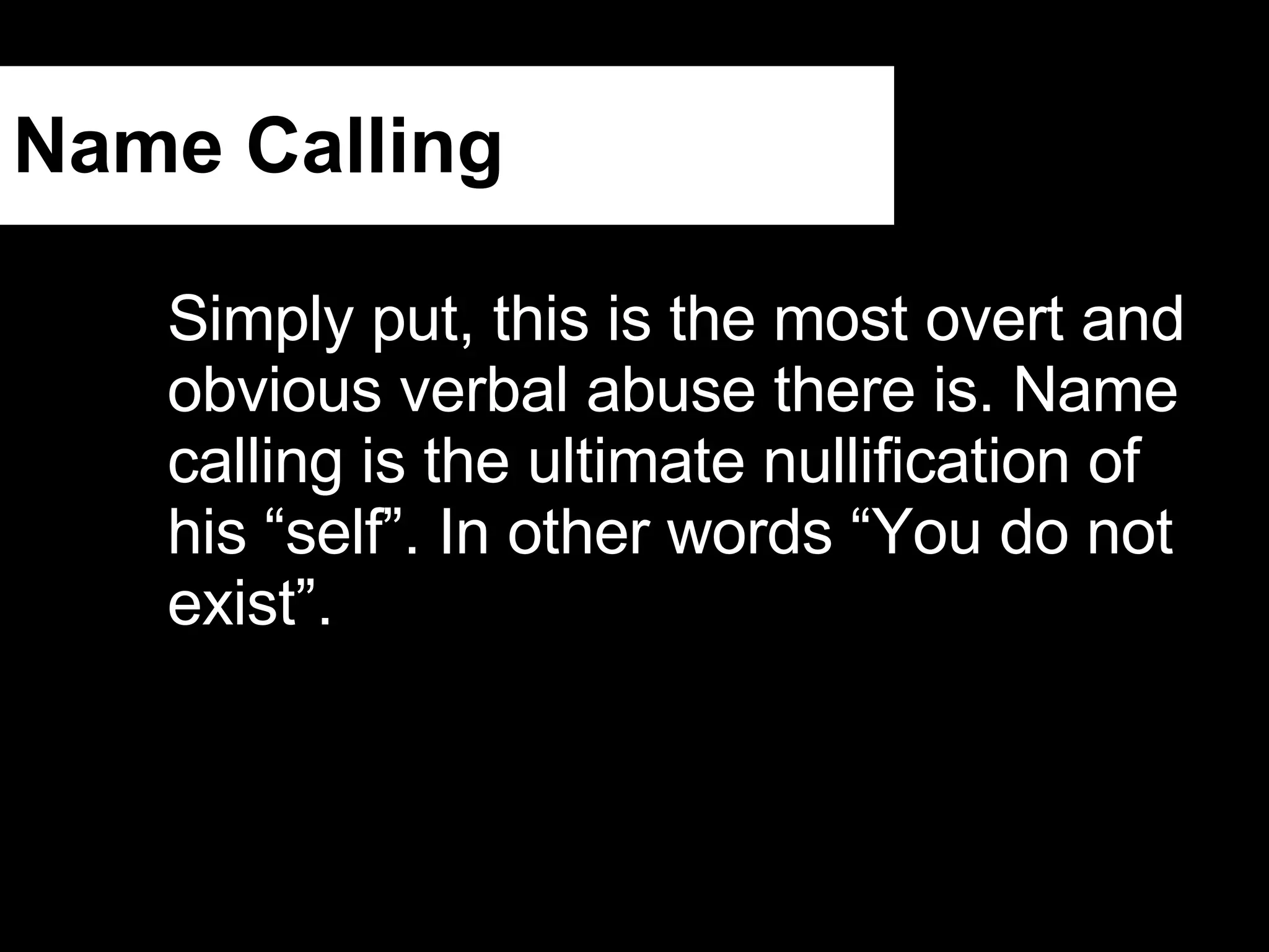 Name Calling Simply put, this is the most overt and obvious verbal abuse there is. Name calling is the ultimate nullification of his “self”. In other words “You do not exist”. 