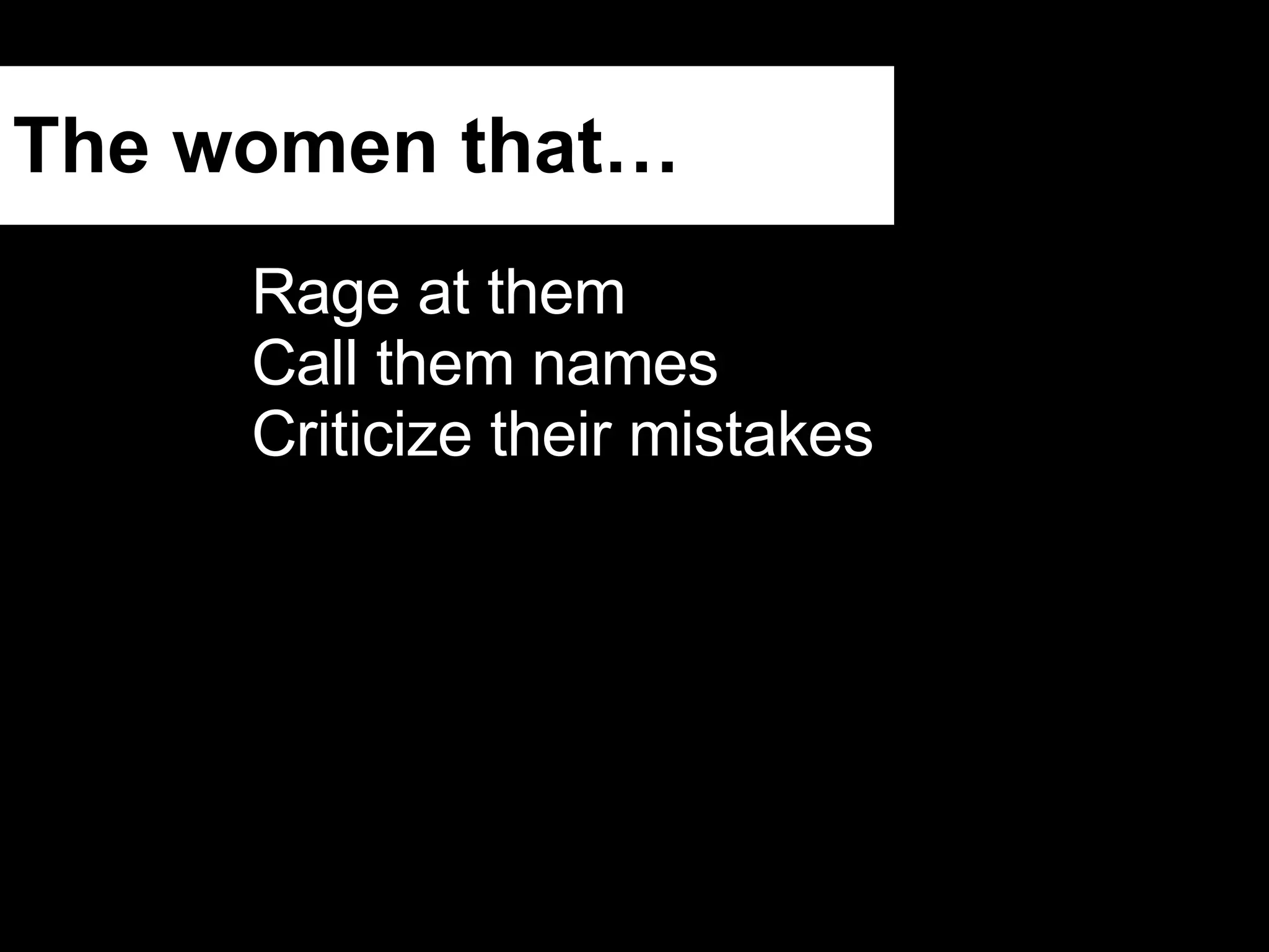 The women that… Rage at them Call them names Criticize their mistakes 