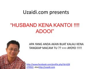 Uzaidi.com presents

“HUSBAND KENA KANTOI !!!!
        ADOOI”

       APA YANG ANDA AKAN BUAT KALAU KENA
       TANGKAP MACAM TU ?? >>> AYOYO !!!!!




     http://www.facebook.com/profile.php?id=628
     279922. atauhttp://uzaidi.com
 