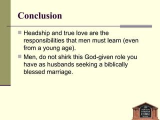 Conclusion Headship and true love are the responsibilities that men must learn (even from a young age). Men, do not shirk this God-given role you have as husbands seeking a biblically blessed marriage. 
