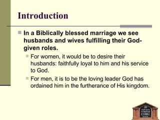 Introduction In a Biblically blessed marriage we see husbands and wives fulfilling their God-given roles. For women, it would be to desire their husbands: faithfully loyal to him and his service to God. For men, it is to be the loving leader God has ordained him in the furtherance of His kingdom. 