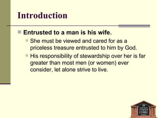 Introduction Entrusted to a man is his wife. She must be viewed and cared for as a priceless treasure entrusted to him by God. His responsibility of stewardship over her is far greater than most men (or women) ever consider, let alone strive to live. 