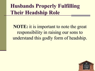 Husbands Properly Fulfilling Their Headship Role NOTE:  it is important to note the great responsibility in raising our sons to understand this godly form of headship. 