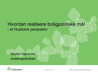 Hvordan realisere boligpolitiske mål
- et Husbank perspektiv

Morten Sandvold
avdelingsdirektør

14. apr. 2011 1

 