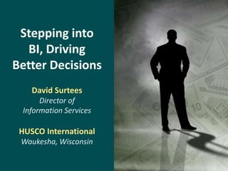 Stepping into
  BI, Driving
Better Decisions
    David Surtees
      Director of
 Information Services

 HUSCO International
 Waukesha, Wisconsin
 