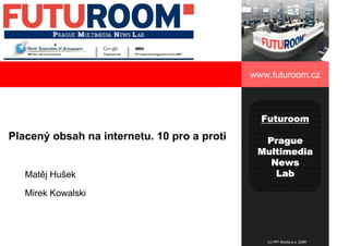 www.futuroom.cz


                                             www.futuroom.cz



                                               Futuroom
Placený obsah na internetu. 10 pro a proti     Prague
                                              Multimedia
                                                News
   Matěj Hušek                                   Lab

   Mirek Kowalski




                                                (c) PPF Media a.s. 2009
 