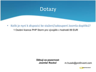 Dotazy
• Kolik je nyní k dispozici ke stažení/zakoupení Joomla doplňků?
1 Osobní licence PHP Storm pro vývojáře v hodnotě 89 EUR

Děkuji za pozornost
Joomla! Rocks!

m.husek@profinvent.com

 