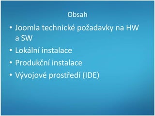Obsah

• Joomla technické požadavky na HW
a SW
• Lokální instalace
• Produkční instalace
• Vývojové prostředí (IDE)

 