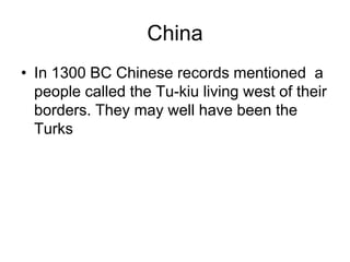 China
• In 1300 BC Chinese records mentioned a
people called the Tu-kiu living west of their
borders. They may well have been the
Turks
 