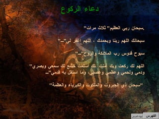 " سبحان ربي العظيم "  ثلاث مرات . " سبحانك اللهم ربنا وبحمدك ، اللهم اغفر لي” " سبوح قدوس رب الملائكة والروح” " اللهم لك ركعت وبك آمنت ،لك أسلمت خشع لك سمعي وبصري ودمي ولحمي وعظمي وعصبي، وما استقل به قدمي” " سبحان ذي الجبروت والملكوت والكبرياء والعظمة "   دعاء الركوع الفهرس إنهاء العرض 