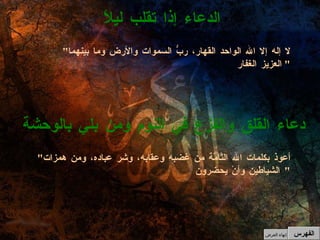 " لا إله إلا الله الواحد القهار، ربُّ السموات والأرض وما بينهما العزيز الغفار "  الدعاء إذا تقلب ليلاً  " أعوذ بكلمات الله التَّامَّة من غضبه وعقابه، وشر عباده، ومن همزات الشياطين وأنْ يحضرون "  دعاء القلق والفزع في النوم ومن بلي بالوحشة  الفهرس إنهاء العرض 