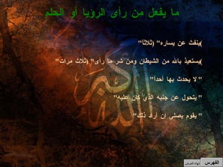 " ينفث عن يساره " ( ثلاثاً ) " يستعيذ بالله من الشيطان ومن شر ما رأى " ( ثلاث مرات ) " لا يحدث بها أحداً " " يتحول عن جنبه الذي كان عليه "  " يقوم يصلي إن أراد ذلك "  ما يفعل من رأى الرؤيا أو الحلم الفهرس إنهاء العرض 