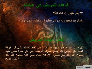 " لا بأس طهور إن شاء الله " " أسأل الله العظيم رب العرش العظيم أن يشفيك " ( سبع مرات )  الدعاء للمريض في عيادته قال صلى الله عليه وسلم : " إذا عاد الرجل أخاه المسلم مشى في خرافة الجنة حتى يجلس فإذا جلس غمرته الرحمة، فإن كان غدوة صلى عليه سبعون ألف ملك حتى يمسي، وإن كان مساء صلى عليه سبعون ألف ملك حتى يصبح "  فضل عيادة المريض الفهرس إنهاء العرض 