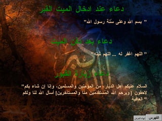 " بسم الله وعلى سُنة رسول الله "  دعاء عند ادخال الميت القبر " اللهم اغفر له  ...  اللهم ثبته "  دعاء بعد دفن الميت " السلام عليكم أهل الديار، من المؤمنين والمسلمين، وإنا إن شاء بكم لاحقون  [ ويرحم الله المُستقدمين منا والمستأخرين ]  أسأل الله لنا ولكم العافية "  دعاء زيارة القبور الفهرس إنهاء العرض 