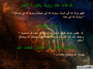 " اللهم بارك لنا في ثمرنا، وبارك لنا في مدينتنا وبارك لنا في صاعنا، وبارك لنا في مدنا "  الدعاء عند رؤية باكورة الثمر " إذا عطس أحدكم فليقل الحمد لله، وليقل له أخوهُ أو صاحبهُ :  يرحمك الله، فإذا قال لهُ :  يرحمك الله، فليقل :  يهديكم الله ويصلح بالكم "  دعاء العطاس ” يهديكم الله ويصلح بالكم“ ما يقال للكافر إذا عطس فحمد الله الفهرس إنهاء العرض 