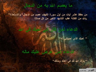 " بارك الله لك في أهلك ومالك "  الدعاء لمن عرض عليك ماله " أحبك الذي أحببتني لهُ "  الدعاء لمن قال إني أحبك في الله " من حفظ عشر آيات من أول سورة الكهف عصم من الدجال "  والاستعاذة بالله من الفتنة عقب التشهد الأخير من كل صلاة . ما يعصم الله به من الدجال الفهرس إنهاء العرض 