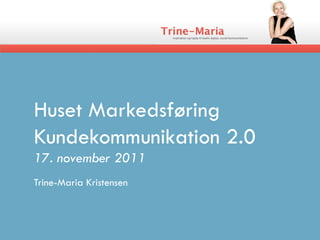 Huset Markedsføring
Kundekommunikation 2.0
17. november 2011
Trine-Maria Kristensen
 