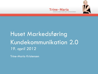 Huset Markedsføring
Kundekommunikation 2.0
19. april 2012
Trine-Maria Kristensen
 