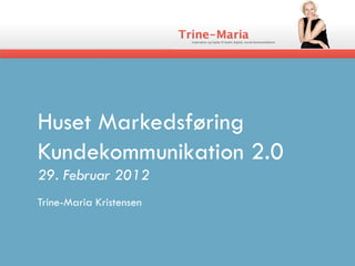 Huset Markedsføring
Kundekommunikation 2.0
29. Februar 2012
Trine-Maria Kristensen
 