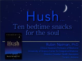 Hush...
Ten bedtime snacks
for the soul
Rubin Naiman, PhD
Clinical Assistant Professor of Medicine
University of Arizona Center for Integrative Medicine
Director, Circadian Health Associates
Tucson, Arizona
 