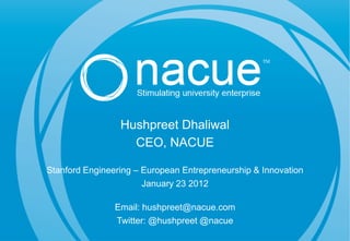 Hushpreet Dhaliwal
                   CEO, NACUE

Stanford Engineering – European Entrepreneurship & Innovation
                       January 23 2012

                Email: hushpreet@nacue.com
                Twitter: @hushpreet @nacue
 