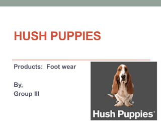 HUSH PUPPIES 
Products: Foot wear 
By, 
Group III 
 
