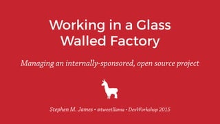 Working in a Glass
Walled Factory
Managing an internally-sponsored, open source project
Stephen M. James • @tweetllama • DevWorkshop 2015
 