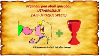 Přijímání pod obojí způsobou
UTRAKVISMUS
(SUB UTRAQUE SPECIE)
Výraz rovnosti všech lidí před bohem
 