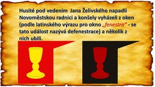 Husité pod vedením Jana Želivského napadli
Novoměstskou radnici a konšely vyházeli z oken
(podle latinského výrazu pro okno „fenestra“ - se
tato událost nazývá defenestrace) a několik z
nich ubili.
 