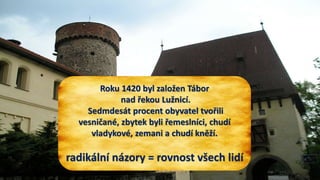 Roku 1420 byl založen Tábor
nad řekou Lužnicí.
Sedmdesát procent obyvatel tvořili
vesničané, zbytek byli řemeslníci, chudí
vladykové, zemani a chudí kněží.
radikální názory = rovnost všech lidí
 