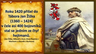 Roku 1420 přišel do
Tábora Jan Žižka
(1360 – 1424)
v čele asi 400 bojovníků;
stal se jedním ze čtyř
hejtmanů.
(Jan Žižka, Mikuláš z Husi, Chval Řepický z
Machovic a Zbyněk z Buchova)
 