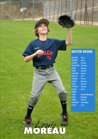 11
ROSTER ROUEN
GRANDIN Victor
PIEDNOEL Julien
GODARD Anatole
TRANCHANT Théotime
GUERN Auguste
DUBOS Antonin
HARRISON Gabriel
MOREAU Louis
LEBLOND Florent
LOUVRY Rodrigue
VISSAC Clement
PETERSEN Thomas
BLAISET Xavier
STAFF
CERDA Mickaël (Manager)
BAUER Rudolphe
GUERN Frédéric
HARRISON Christopher
VISSAC Cyril
 