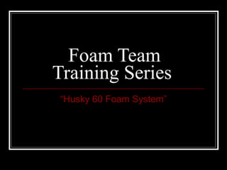 Foam Team Training Series  “ Husky 60 Foam System” 