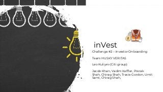 inVest
Challenge #2 – Investor Onboarding
Team HUSKY VERITAS
Leo Kuliyev (Citi group)
Jacob Khan, Vadim Keffler, Prerak
Shah, Chirag Shah, Tracie Gordon, Umit
Sami, Chirag Shah,
 