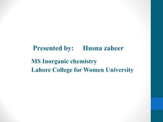Presented by: Husna zaheer
MS Inorganic chemistry
Lahore College for Women University
 