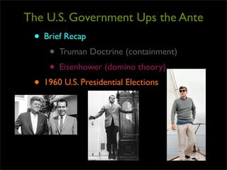 The U.S. Government Ups the Ante
 • Brief Recap
    • Truman Doctrine (containment)
    • Eisenhower (domino theory)
 • 1960 U.S. Presidential Elections
 