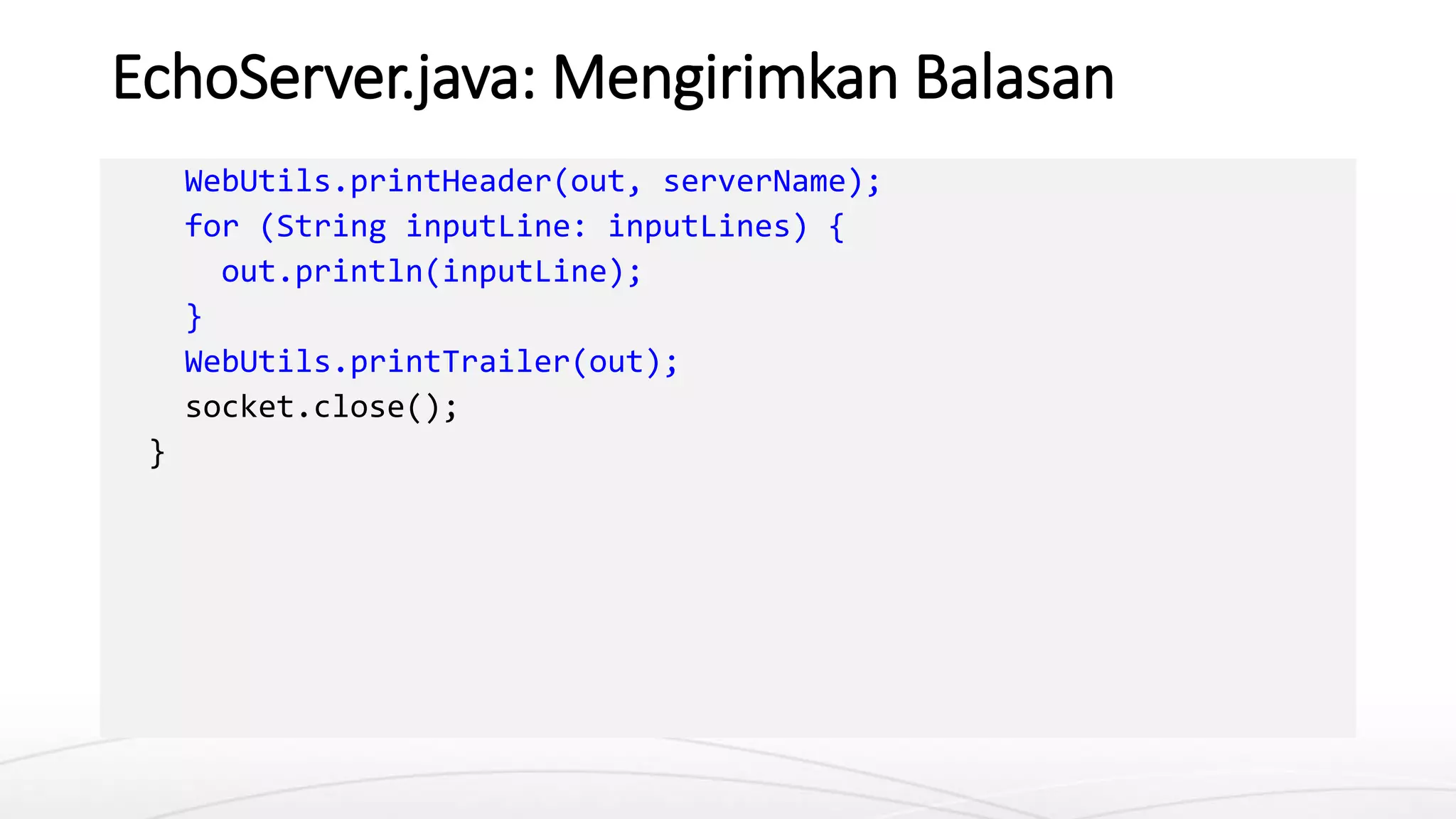 EchoServer.java: Mengirimkan Balasan
WebUtils.printHeader(out, serverName);
for (String inputLine: inputLines) {
out.println(inputLine);
}
WebUtils.printTrailer(out);
socket.close();
}
 