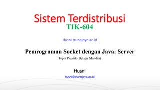 Sistem Terdistribusi
TIK-604
Pemrograman Socket dengan Java: Server
Topik Praktik (Belajar Mandiri)
Husni
husni@trunojoyo.ac.id
Husni.trunojoyo.ac.id
 