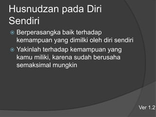 Husnudzan pada Diri
Sendiri
 Berperasangka baik terhadap
kemampuan yang dimilki oleh diri sendiri
 Yakinlah terhadap kemampuan yang
kamu miliki, karena sudah berusaha
semaksimal mungkin
Ver 1.2
 