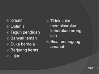  Kreatif
 Optimis
 Teguh pendirian
 Banyak teman
 Suka berdo’a
 Berjuang keras
 Jujur
 Tidak suka
membicarakan
keburukan orang
lain
 Bisa memegang
amanah
Ver 1.2
 