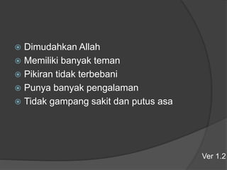  Dimudahkan Allah
 Memiliki banyak teman
 Pikiran tidak terbebani
 Punya banyak pengalaman
 Tidak gampang sakit dan putus asa
Ver 1.2
 